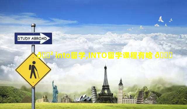 🌲 into留学,INTO留学课程有啥 🐞
